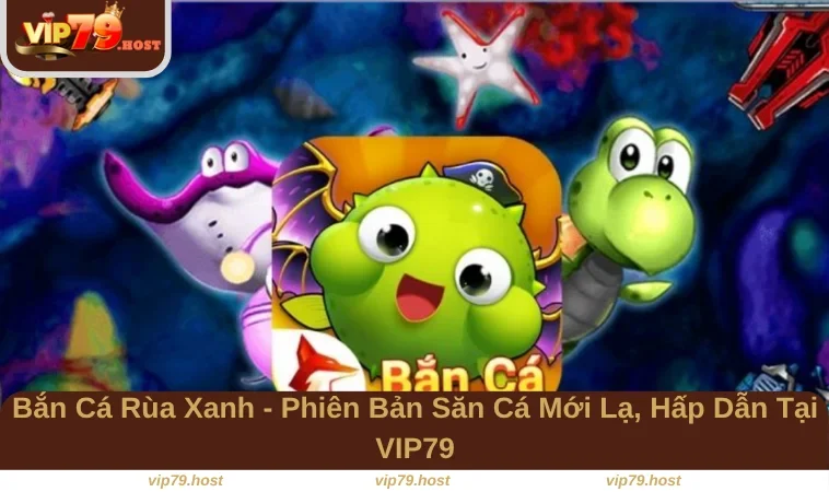 Bắn Cá Rùa Xanh - Phiên Bản Săn Cá Mới Lạ, Hấp Dẫn Tại VIP79 15 Bắn Cá Rùa Xanh